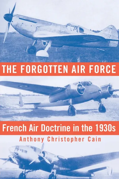 Обложка книги The Forgotten Air Force. French Air Doctrine in the 1930s, Anthony Christopher Cain