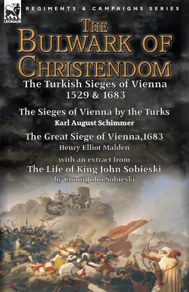 Обложка книги The Bulwark of Christendom. the Turkish Sieges of Vienna 1529 & 1683-The Sieges of Vienna by the Turks by Karl August Schimmer & The Great Siege of Vienna,1683 by Henry Elliot Malden with an extract from The Life of King John Sobieski by Count Joh..., Karl August Schimmer, Henry Elliot Malden, John Sobieski