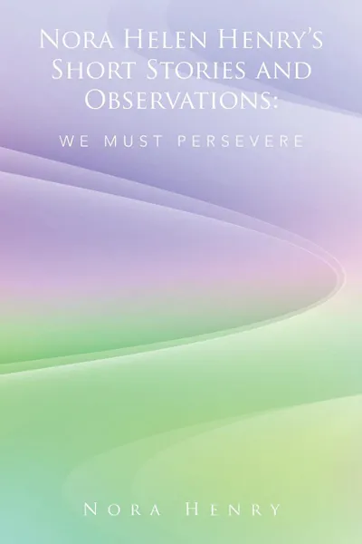 Обложка книги Nora Helen Henry's Short Stories and Observations. We Must Persevere, Nora Henry