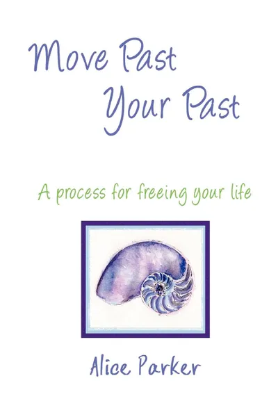 Обложка книги Move Past Your Past - A process for freeing your life, Alice Parker