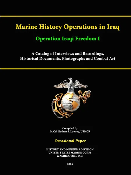 Обложка книги Marine History Operations in Iraq Operation Iraqi Freedom -Marine History Operations in Iraq Operation Iraqi Freedom I A Catalog of Interviews and Recordings, Histor A Catalog of Interviews and Recordings, Historical Documents, Photographs and Com..., UNITED STATES MARINE CORPS