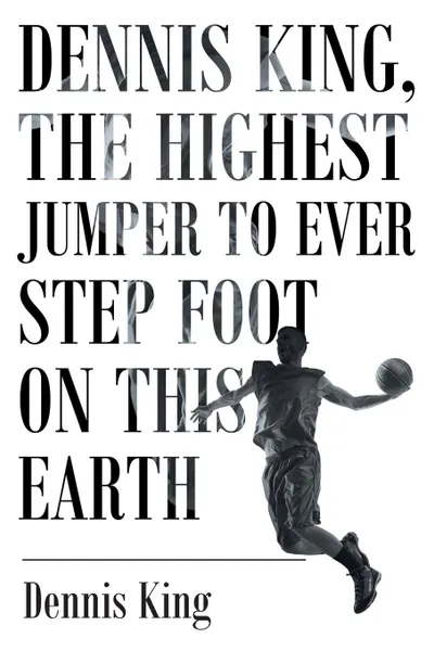 Обложка книги Dennis King, the Highest Jumper to Ever Step Foot on this Earth, Dennis King