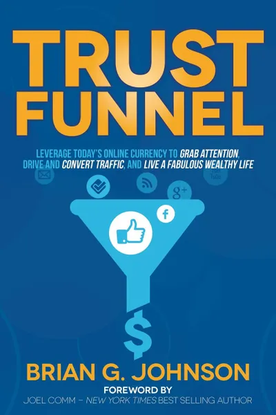 Обложка книги Trust Funnel. Leverage Today's Online Currency to Grab Attention, Drive and Convert Traffic, and Live a Fabulous Wealthy Life, Brian G. Johnson