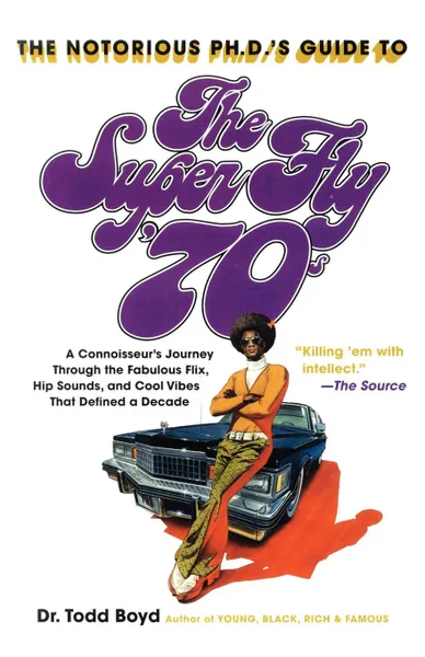 Обложка книги The Notorious PH.D.'s Guide to the Super Fly '70s. A Connoisseur's Journey Through the Fabulous Flix, Hip Sounds, and Cool Vibes That Defined a Decade, Todd Boyd