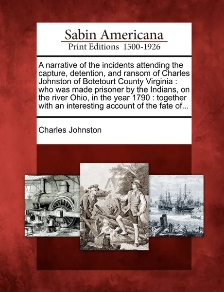 Обложка книги A narrative of the incidents attending the capture, detention, and ransom of Charles Johnston of Botetourt County Virginia. who was made prisoner by the Indians, on the river Ohio, in the year 1790 : together with an interesting account of the fat..., Charles Johnston