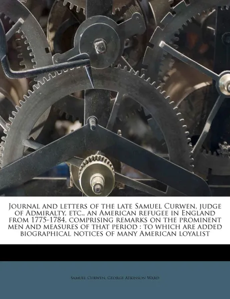 Обложка книги Journal and letters of the late Samuel Curwen, judge of Admiralty, etc., an American refugee in England from 1775-1784, comprising remarks on the prominent men and measures of that period. to which are added biographical notices of many American l..., Samuel Curwen, George Atkinson Ward