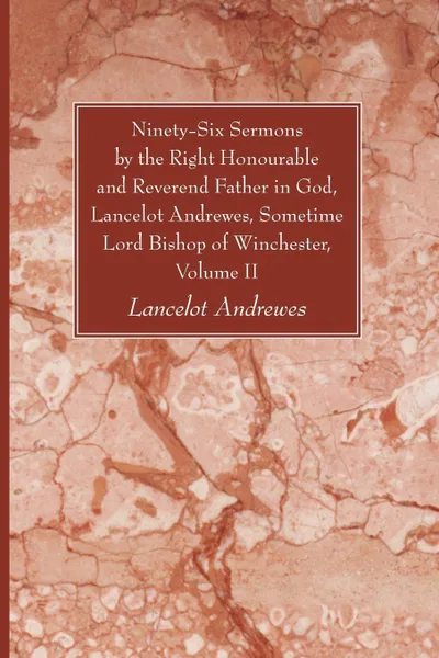 Обложка книги Ninety-Six Sermons by the Right Honourable and Reverend Father in God, Lancelot Andrewes, Sometime Lord Bishop of Winchester, Vol. II, Lancelot Andrewes