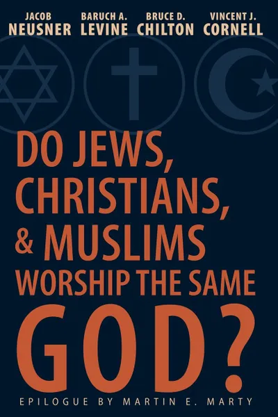 Обложка книги Do Jews, Christians, and Muslims Worship the Same God?, Jacob Neusner, Baruch A. Levine, Bruce D. Chilton