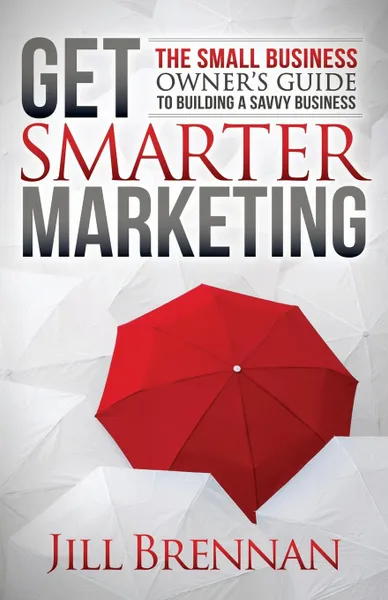 Обложка книги Get Smarter Marketing. The Small Business Owner's Guide to Building a Savvy Business, Jill Brennan