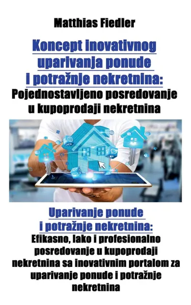 Обложка книги Koncept inovativnog uparivanja ponude i potraznje nekretnina. Pojednostavljeno posredovanje u kupoprodaji nekretnina: Uparivanje ponude i potraznje nekretnina: Efikasno, lako i profesionalno posredovanje u kupoprodaji nekretnina sa inovativnim por..., Matthias Fiedler