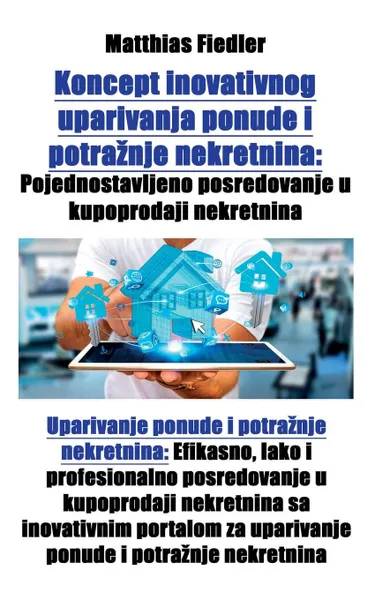 Обложка книги Koncept inovativnog uparivanja ponude i potraznje nekretnina. Pojednostavljeno posredovanje u kupoprodaji nekretnina: Uparivanje ponude i potraznje nekretnina: Efikasno, lako i profesionalno posredovanje u kupoprodaji nekretnina sa inovativnim por..., Matthias Fiedler