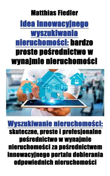 Обложка книги Idea innowacyjnego wyszukiwania nieruchomosci. bardzo proste posrednictwo w wynajmie nieruchomosci: Wyszukiwanie nieruchomosci: skuteczne, proste i profesjonalne posrednictwo w wynajmie nieruchomosci za posrednictwem innowacyjnego portalu dobieran..., Matthias Fiedler