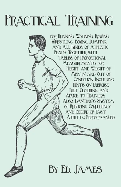 Обложка книги Practical Training for Running, Walking, Rowing, Wrestling, Boxing, Jumping, and All Kinds of Athletic Feats; Together with Tables of Proportional Measurements for Height and Weight of Men in and Out of Condition; Including Hints on Exercise, Diet..., Ed. James