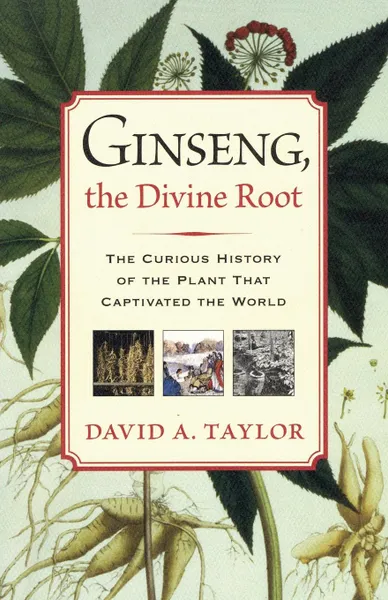 Обложка книги Ginseng, the Divine Root. The Curious History of the Plant That Captivated the World, David A. Taylor