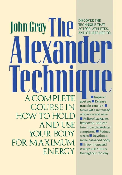 Обложка книги The Alexander Technique. A Complete Course in How to Hold and Use Your Body for Maximum Energy, John Gray