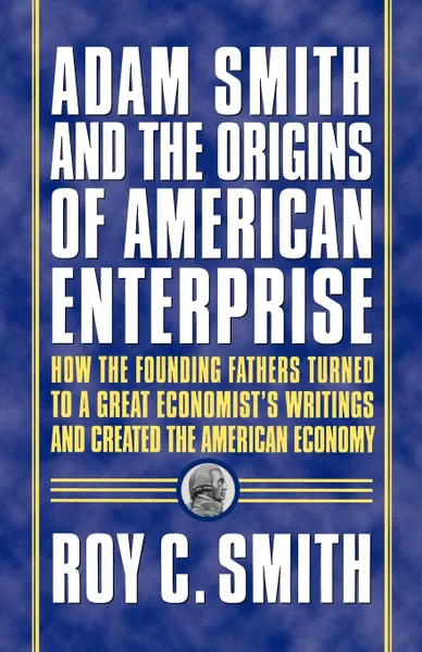 Обложка книги Adam Smith and the Origins of American Enterprise. How the Founding Fathers Turned to a Great Economist's Writings and Created the American Economy, Roy C. C. Smith