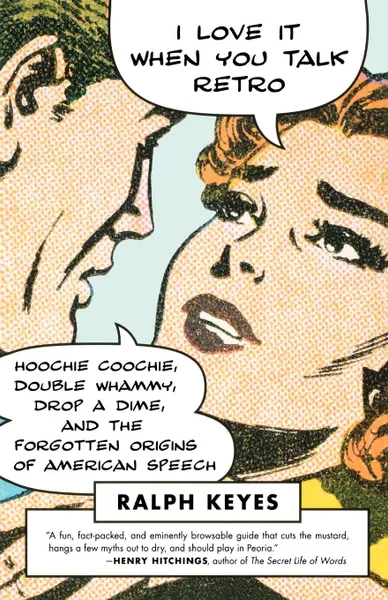 Обложка книги I Love It When You Talk Retro. Hoochie Coochie, Double Whammy, Drop a Dime, and the Forgotten Origins of American Speech, Ralph Keyes
