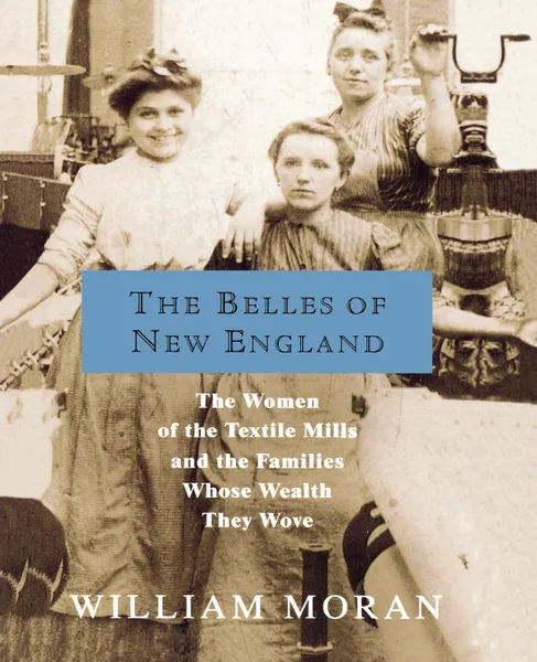 Обложка книги The Belles of New England. The Women of the Textile Mills and the Families Whose Wealth They Wove, William Moran