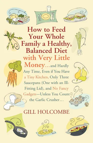 Обложка книги How to Feed Your Whole Family a Healthy, Balanced Diet. With Very Little Money..., Gill Holcombe