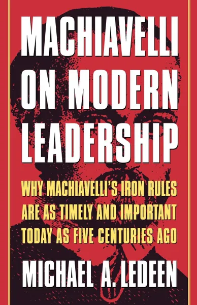 Обложка книги Machiavelli on Modern Leadership. Why Machiavelli's Iron Rules Are as Timely and Important Today as Five Centuries Ago, Michael Arthur Ledeen