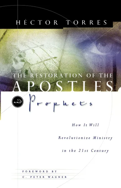 Обложка книги The Restoration of the Apostles & Prophets. And How It Will Revolutionize Ministry in the 21st Century, Hector Torres