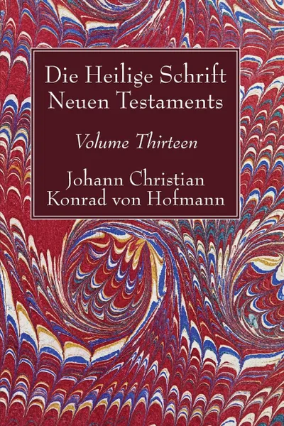 Обложка книги Die Heilige Schrift Neuen Testaments, Volume Thirteen, Johann Christian Konrad  von Hofmann