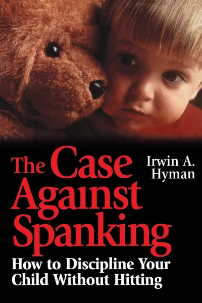 Обложка книги The Case Against Spanking. How to Discipline Your Child Without Hitting, Irwin A. Hyman, Hyman