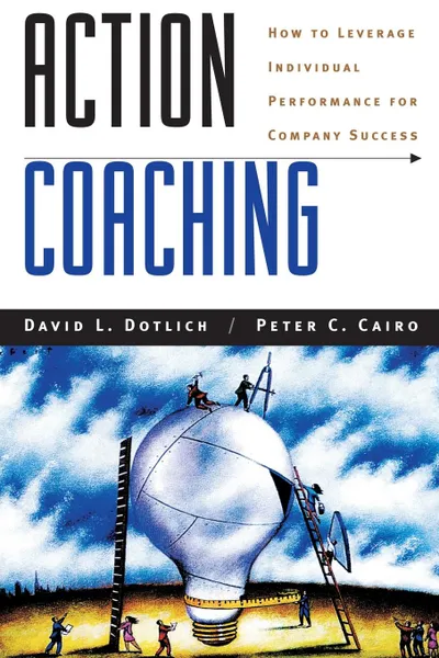 Обложка книги Action Coaching. How to Leverage Individual Performance for Company Success, David L. Dotlich, Peter C. Cairo, Dotlich