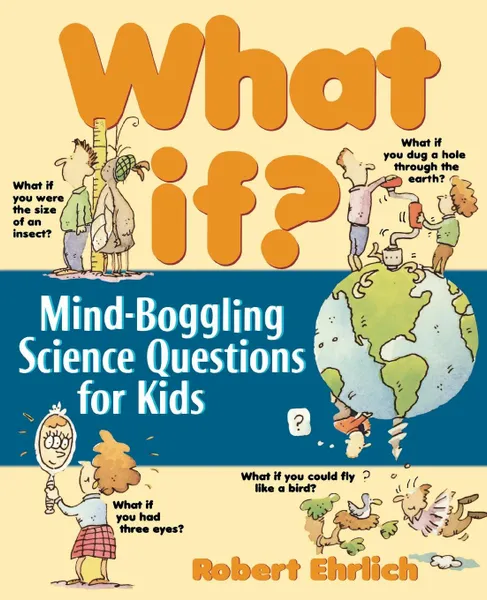 Обложка книги What If. Mind-Boggling Science Questions for Kids, Bob Ehrlich, Robert Ehrlich, Ehrlich