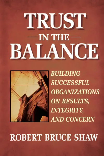 Обложка книги Trust in the Balance. Building Successful Organizations on Results, Integrity, and Concern, Robert Bruce Shaw, Shaw, Christopher Ed Shaw