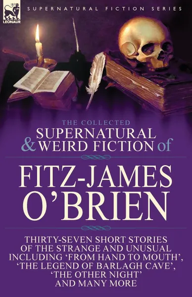 Обложка книги The Collected Supernatural and Weird Fiction of Fitz-James O'Brien. Thirty-Seven Short Stories of the Strange and Unusual Including 'From Hand to Mouth', 'The Legend of Barlagh Cave', 'The Other Night', and Eight Poems Including 'The Ghost', 'Sir ..., Fitz-James O'Brien