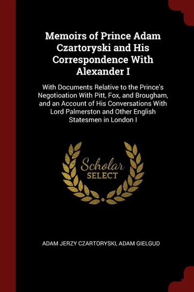 Обложка книги Memoirs of Prince Adam Czartoryski and His Correspondence With Alexander I. With Documents Relative to the Prince's Negotioation With Pitt, Fox, and Brougham, and an Account of His Conversations With Lord Palmerston and Other English Statesmen in ..., Adam Jerzy Czartoryski, Adam Gielgud