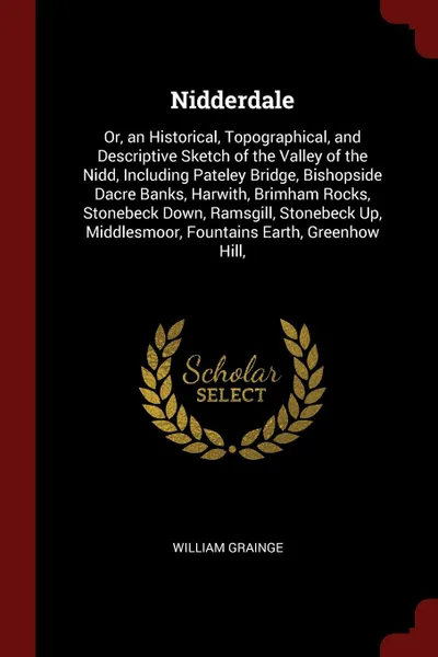 Обложка книги Nidderdale. Or, an Historical, Topographical, and Descriptive Sketch of the Valley of the Nidd, Including Pateley Bridge, Bishopside Dacre Banks, Harwith, Brimham Rocks, Stonebeck Down, Ramsgill, Stonebeck Up, Middlesmoor, Fountains Earth, Greenho..., William Grainge