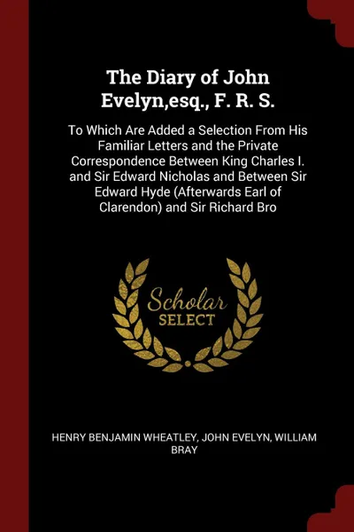 Обложка книги The Diary of John Evelyn,esq., F. R. S. To Which Are Added a Selection From His Familiar Letters and the Private Correspondence Between King Charles I. and Sir Edward Nicholas and Between Sir Edward Hyde (Afterwards Earl of Clarendon) and Sir Rich..., Henry Benjamin Wheatley, John Evelyn, William Bray