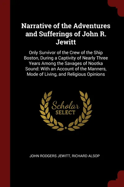 Обложка книги Narrative of the Adventures and Sufferings of John R. Jewitt. Only Survivor of the Crew of the Ship Boston, During a Captivity of Nearly Three Years Among the Savages of Nootka Sound: With an Account of the Manners, Mode of Living, and Religious O..., John Rodgers Jewitt, Richard Alsop