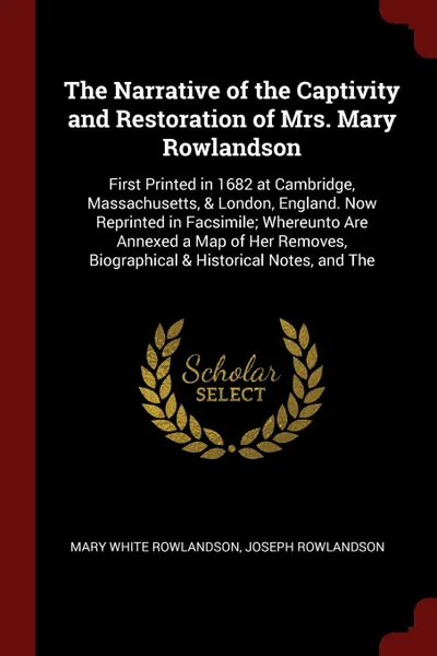 Обложка книги The Narrative of the Captivity and Restoration of Mrs. Mary Rowlandson. First Printed in 1682 at Cambridge, Massachusetts, & London, England. Now Reprinted in Facsimile; Whereunto Are Annexed a Map of Her Removes, Biographical & Historical Notes, ..., Mary White Rowlandson, Joseph Rowlandson