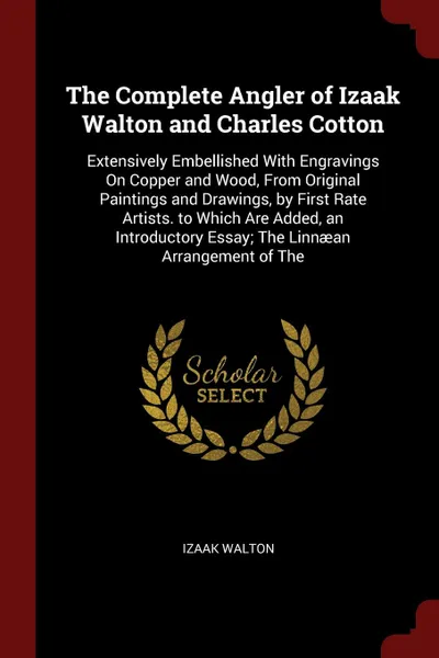 Обложка книги The Complete Angler of Izaak Walton and Charles Cotton. Extensively Embellished With Engravings On Copper and Wood, From Original Paintings and Drawings, by First Rate Artists. to Which Are Added, an Introductory Essay; The Linnaean Arrangement of..., Izaak Walton