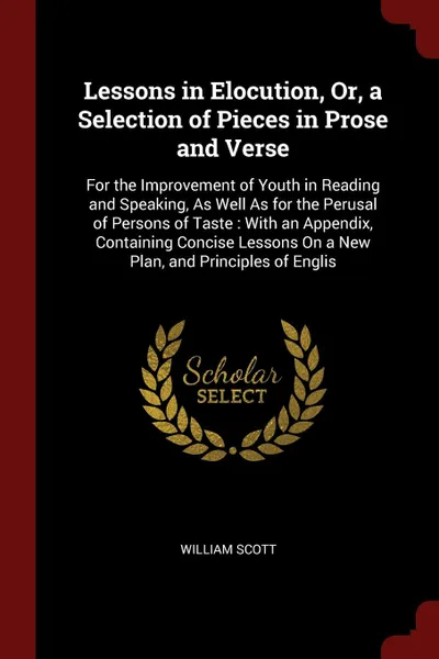 Обложка книги Lessons in Elocution, Or, a Selection of Pieces in Prose and Verse. For the Improvement of Youth in Reading and Speaking, As Well As for the Perusal of Persons of Taste : With an Appendix, Containing Concise Lessons On a New Plan, and Principles o..., William Scott