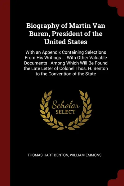 Обложка книги Biography of Martin Van Buren, President of the United States. With an Appendix Containing Selections From His Writings ... With Other Valuable Documents ; Among Which Will Be Found the Late Letter of Colonel Thos. H. Benton to the Convention of t..., Thomas Hart Benton, William Emmons