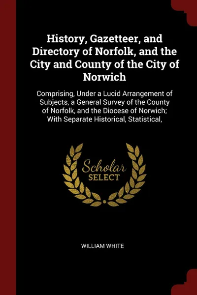 Обложка книги History, Gazetteer, and Directory of Norfolk, and the City and County of the City of Norwich. Comprising, Under a Lucid Arrangement of Subjects, a General Survey of the County of Norfolk, and the Diocese of Norwich; With Separate Historical, Stati..., William White