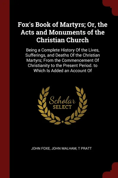 Обложка книги Fox's Book of Martyrs; Or, the Acts and Monuments of the Christian Church. Being a Complete History Of the Lives, Sufferings, and Deaths Of the Christian Martyrs; From the Commencement Of Christianity to the Present Period. to Which Is Added an Ac..., John Foxe, John Malham, T Pratt