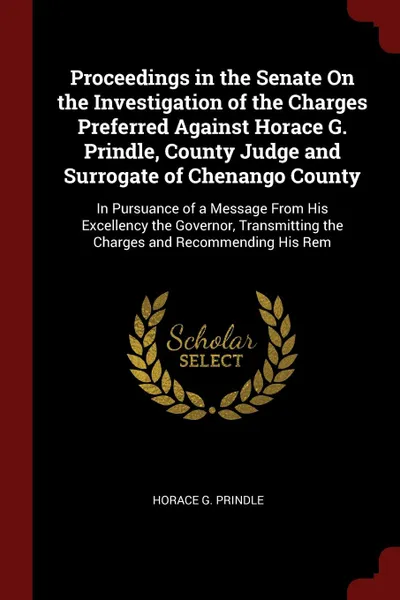 Обложка книги Proceedings in the Senate On the Investigation of the Charges Preferred Against Horace G. Prindle, County Judge and Surrogate of Chenango County. In Pursuance of a Message From His Excellency the Governor, Transmitting the Charges and Recommending..., Horace G. Prindle