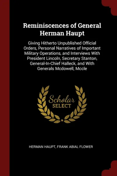 Обложка книги Reminiscences of General Herman Haupt. Giving Hitherto Unpublished Official Orders, Personal Narratives of Important Military Operations, and Interviews With President Lincoln, Secretary Stanton, General-In-Chief Halleck, and With Generals Mcdowel..., Herman Haupt, Frank Abial Flower