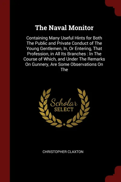 Обложка книги The Naval Monitor. Containing Many Useful Hints for Both The Public and Private Conduct of The Young Gentlemen, In, Or Entering, That Profession, in All Its Branches : In The Course of Which, and Under The Remarks On Gunnery, Are Some Observations..., Christopher Claxton