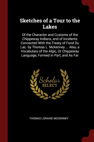 Обложка книги Sketches of a Tour to the Lakes. Of the Character and Customs of the Chippeway Indians, and of Incidents Connected With the Treaty of Fond Du Lac. by Thomas L. Mckenney ... Also, a Vocabulary of the Algic, Or Chippeway Language, Formed in Part, an..., Thomas Loraine McKenney