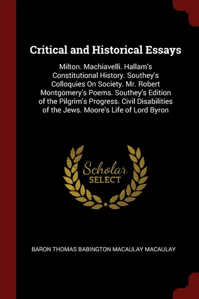 Обложка книги Critical and Historical Essays. Milton. Machiavelli. Hallam's Constitutional History. Southey's Colloquies On Society. Mr. Robert Montgomery's Poems. Southey's Edition of the Pilgrim's Progress. Civil Disabilities of the Jews. Moore's Life of Lord..., Baron Thomas Babington Macaula Macaulay