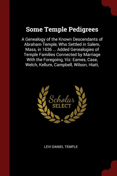 Обложка книги Some Temple Pedigrees. A Genealogy of the Known Descendants of Abraham Temple, Who Settled in Salem, Mass, in 1636 ... Added Genealogies of Temple Families Connected by Marriage With the Foregoing, Viz: Eames, Case, Welch, Kellum, Campbell, Wilson..., Levi Daniel Temple