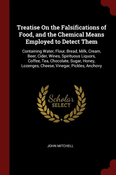 Обложка книги Treatise On the Falsifications of Food, and the Chemical Means Employed to Detect Them. Containing Water, Flour, Bread, Milk, Cream, Beer, Cider, Wines, Spirituous Liquors, Coffee, Tea, Chocolate, Sugar, Honey, Lozenges, Cheese, Vinegar, Pickles, ..., John Mitchell