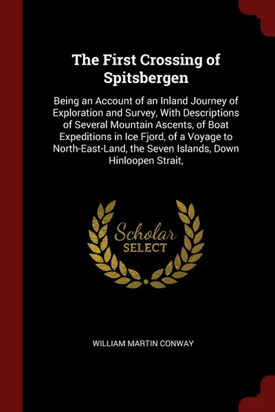 Обложка книги The First Crossing of Spitsbergen. Being an Account of an Inland Journey of Exploration and Survey, With Descriptions of Several Mountain Ascents, of Boat Expeditions in Ice Fjord, of a Voyage to North-East-Land, the Seven Islands, Down Hinloopen ..., William Martin Conway