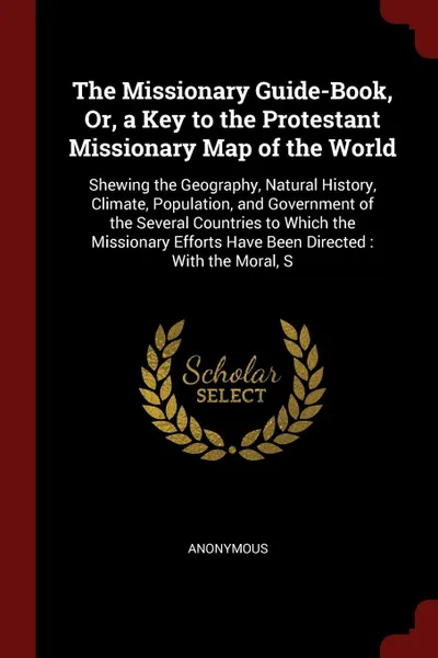 Обложка книги The Missionary Guide-Book, Or, a Key to the Protestant Missionary Map of the World. Shewing the Geography, Natural History, Climate, Population, and Government of the Several Countries to Which the Missionary Efforts Have Been Directed : With the ..., M. l'abbé Trochon